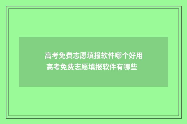 高考免费志愿填报软件哪个好用 高考免费志愿填报软件有哪些