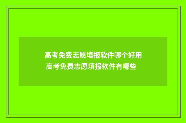 高考免费志愿填报软件哪个好用 高考免费志愿填报软件有哪些