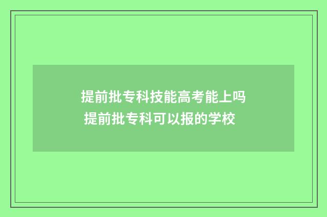 提前批专科技能高考能上吗 提前批专科可以报的学校