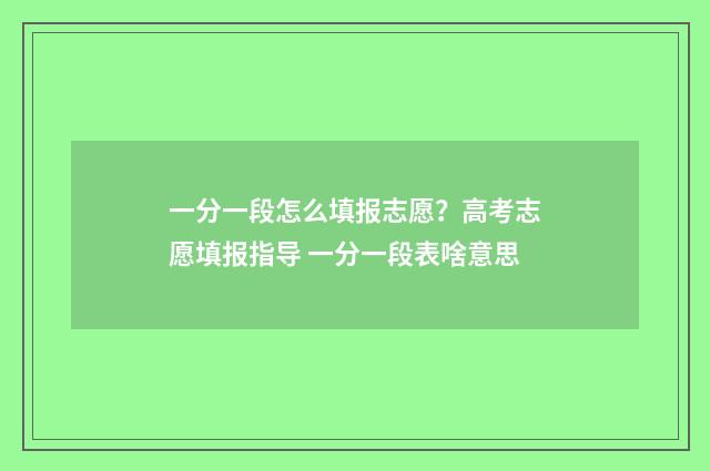 一分一段怎么填报志愿？高考志愿填报指导 一分一段表啥意思