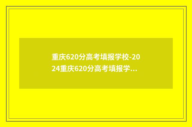 重庆620分高考填报学校-2024重庆620分高考填报学校推荐 重庆高考630分