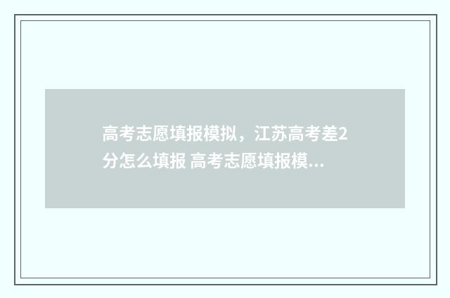 高考志愿填报模拟，江苏高考差2分怎么填报 高考志愿填报模板山西