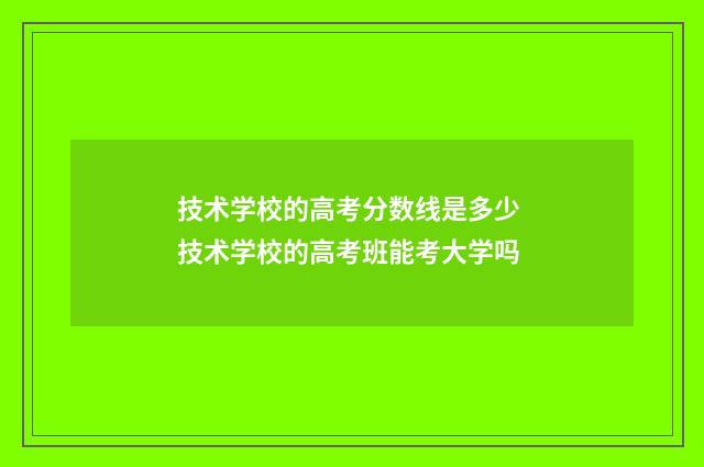 技术学校的高考分数线是多少 技术学校的高考班能考大学吗