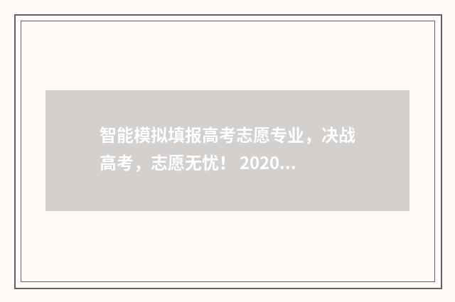 智能模拟填报高考志愿专业，决战高考，志愿无忧！ 2020高考智能填报