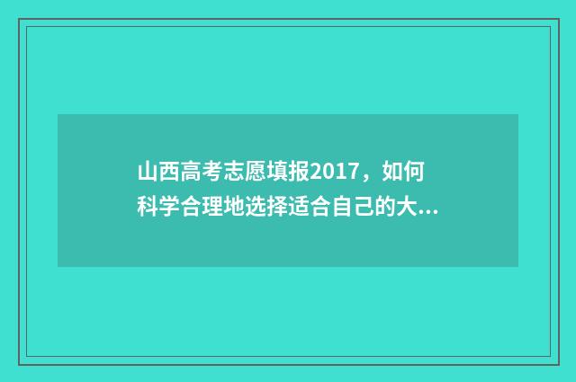 山西高考志愿填报2017，如何科学合理地选择适合自己的大学专业？ 山西高考志愿填报规则