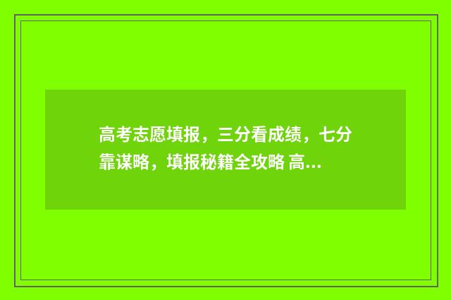 高考志愿填报，三分看成绩，七分靠谋略，填报秘籍全攻略 高考志愿填报怎么填报