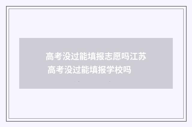 高考没过能填报志愿吗江苏 高考没过能填报学校吗