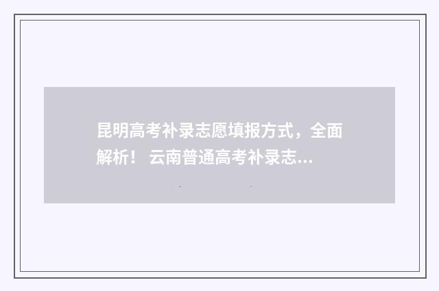 昆明高考补录志愿填报方式，全面解析！ 云南普通高考补录志愿系统