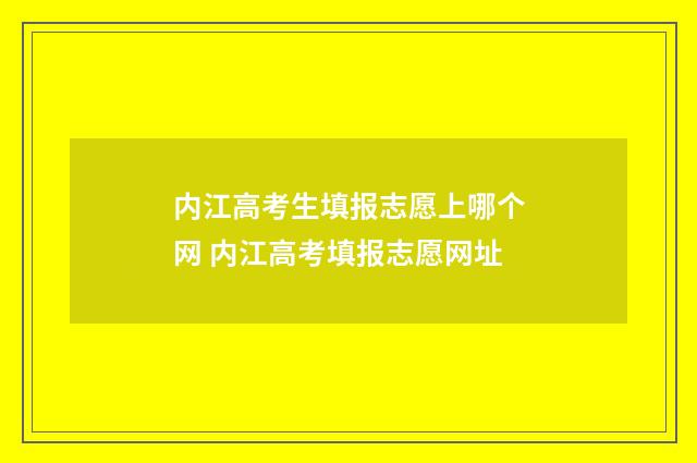 内江高考生填报志愿上哪个网 内江高考填报志愿网址