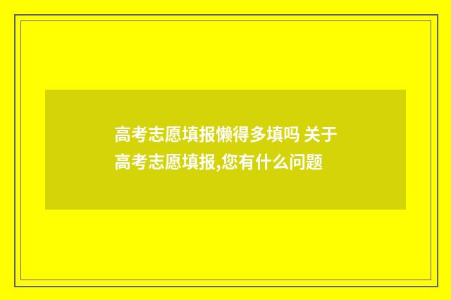 高考志愿填报懒得多填吗 关于高考志愿填报,您有什么问题