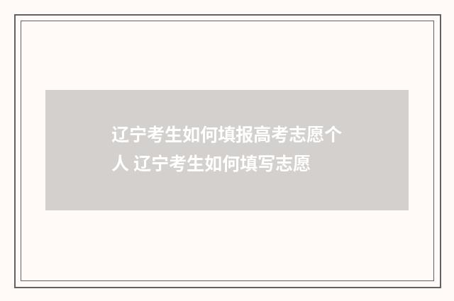 辽宁考生如何填报高考志愿个人 辽宁考生如何填写志愿
