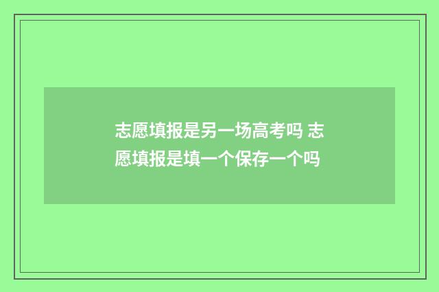 志愿填报是另一场高考吗 志愿填报是填一个保存一个吗