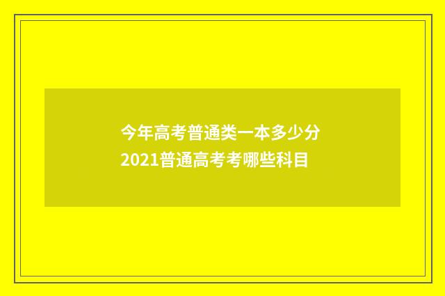 今年高考普通类一本多少分 2021普通高考考哪些科目