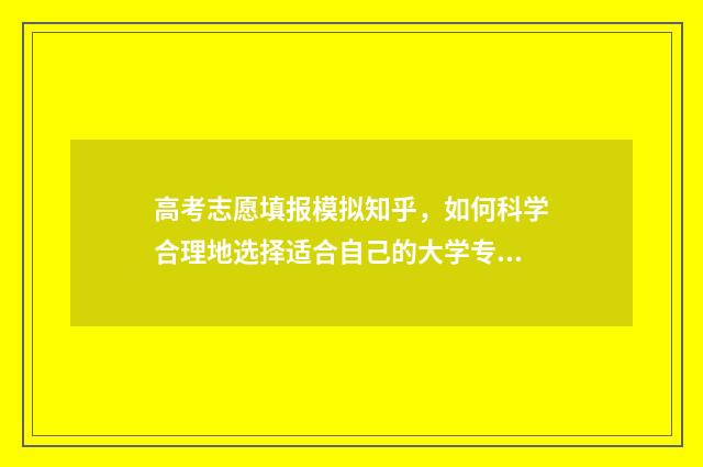 高考志愿填报模拟知乎，如何科学合理地选择适合自己的大学专业？ 高考志愿填报模板