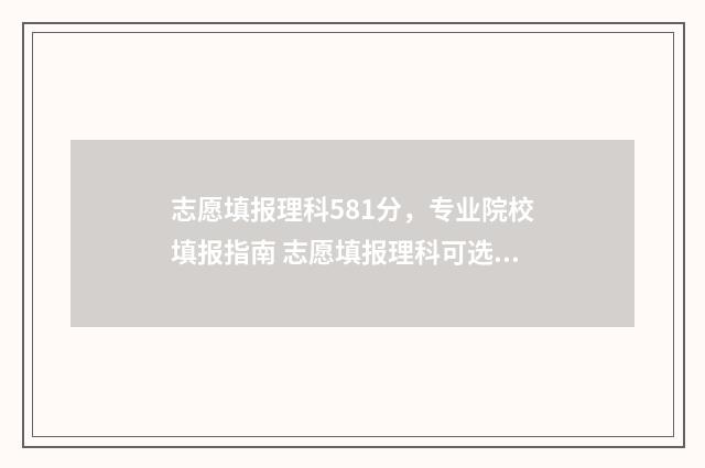 志愿填报理科581分，专业院校填报指南 志愿填报理科可选几个专业组