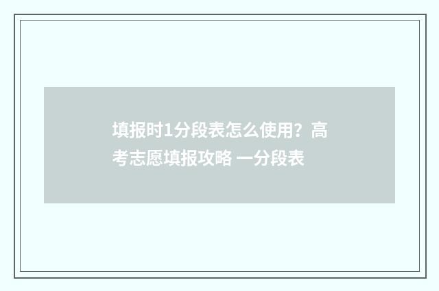 填报时1分段表怎么使用？高考志愿填报攻略 一分段表