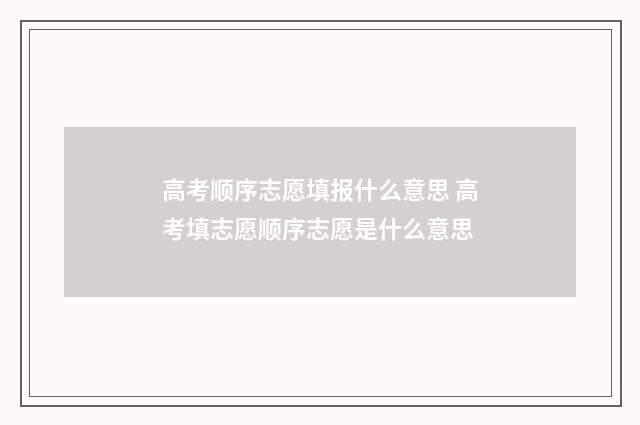 高考顺序志愿填报什么意思 高考填志愿顺序志愿是什么意思