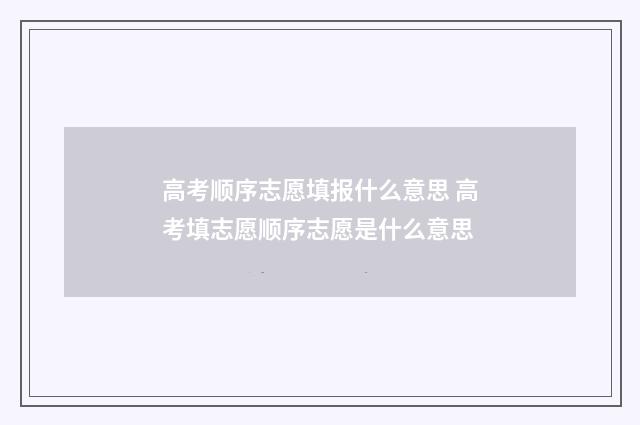 高考顺序志愿填报什么意思 高考填志愿顺序志愿是什么意思