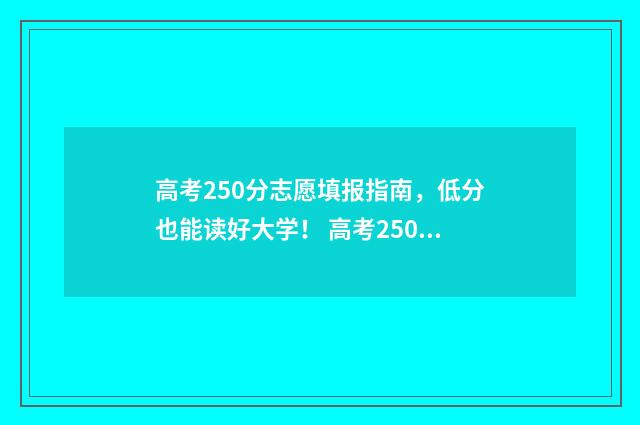 高考250分志愿填报指南，低分也能读好大学！ 高考250分上什么学校