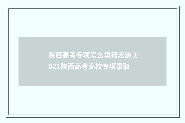 陕西高考专项怎么填报志愿 2021陕西高考高校专项录取