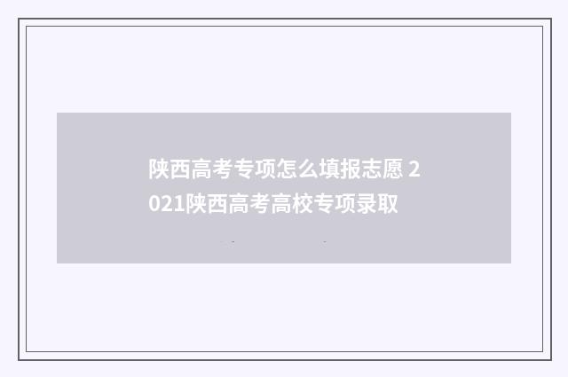 陕西高考专项怎么填报志愿 2021陕西高考高校专项录取