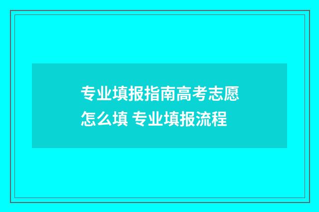 专业填报指南高考志愿怎么填 专业填报流程