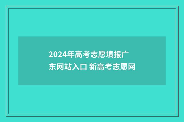2024年高考志愿填报广东网站入口 新高考志愿网