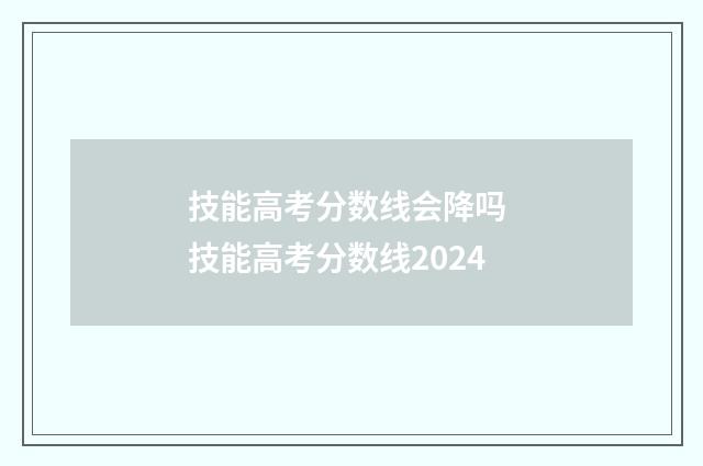 技能高考分数线会降吗 技能高考分数线2024