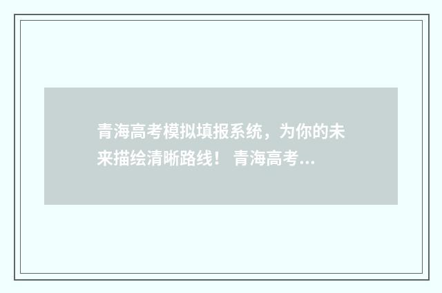 青海高考模拟填报系统，为你的未来描绘清晰路线！ 青海高考模拟填报志愿入口