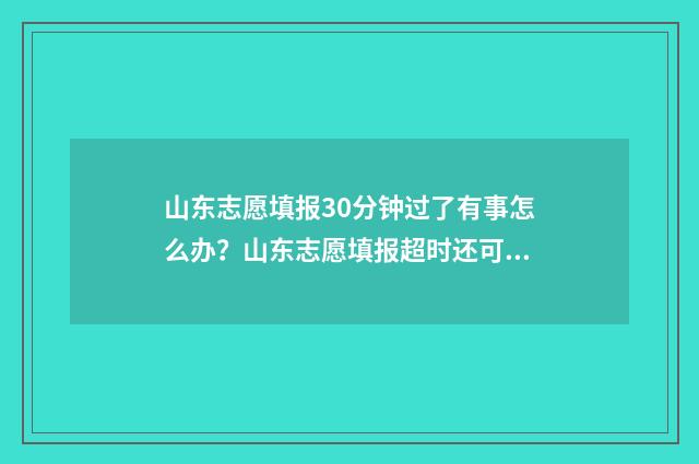 山东志愿填报30分钟过了有事怎么办？山东志愿填报超时还可补填吗？ 山东志愿填报3+2