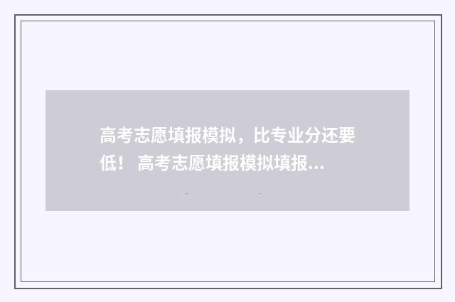 高考志愿填报模拟，比专业分还要低！ 高考志愿填报模拟填报系统官网入口