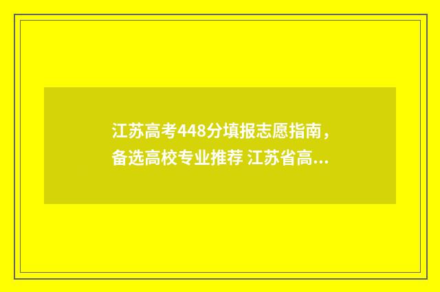 江苏高考448分填报志愿指南，备选高校专业推荐 江苏省高考487分怎么样