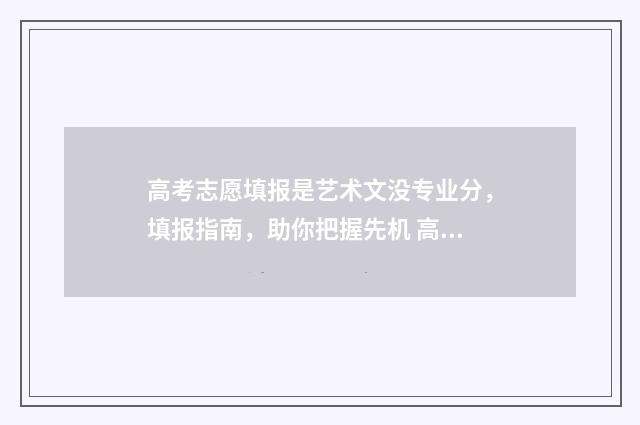 高考志愿填报是艺术文没专业分，填报指南，助你把握先机 高考志愿填报是不是只要保存就可以了