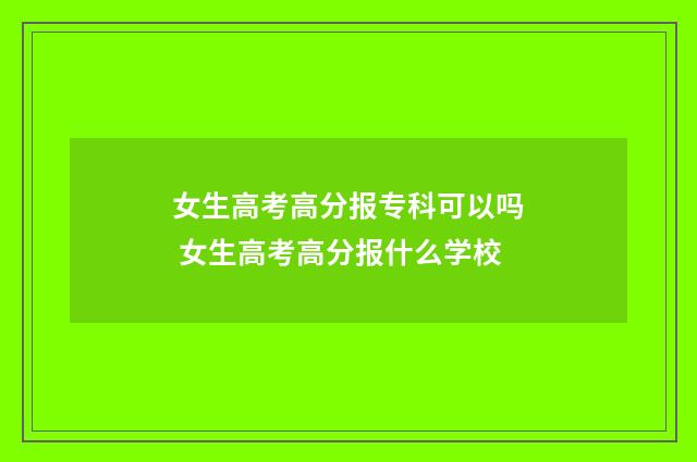 女生高考高分报专科可以吗 女生高考高分报什么学校
