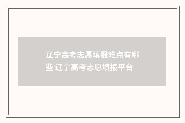 辽宁高考志愿填报难点有哪些 辽宁高考志愿填报平台