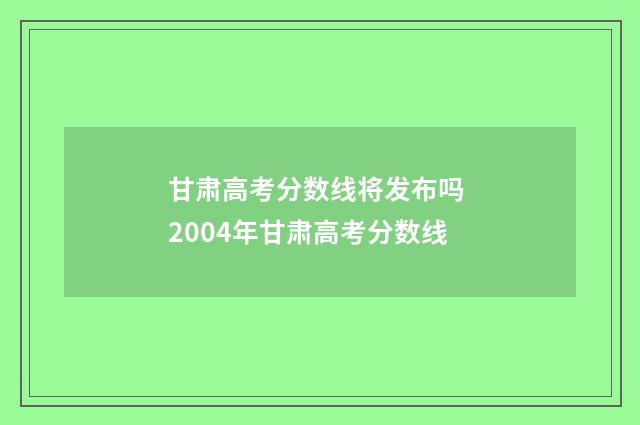 甘肃高考分数线将发布吗 2004年甘肃高考分数线