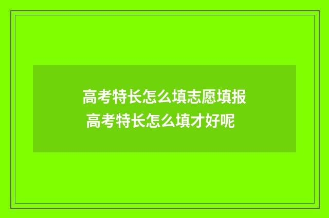 高考特长怎么填志愿填报 高考特长怎么填才好呢