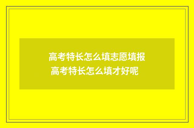 高考特长怎么填志愿填报 高考特长怎么填才好呢