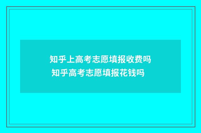 知乎上高考志愿填报收费吗 知乎高考志愿填报花钱吗