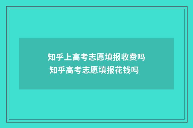 知乎上高考志愿填报收费吗 知乎高考志愿填报花钱吗