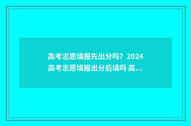 高考志愿填报先出分吗？2024高考志愿填报出分后填吗 高考志愿填报先选专业还是先选学校