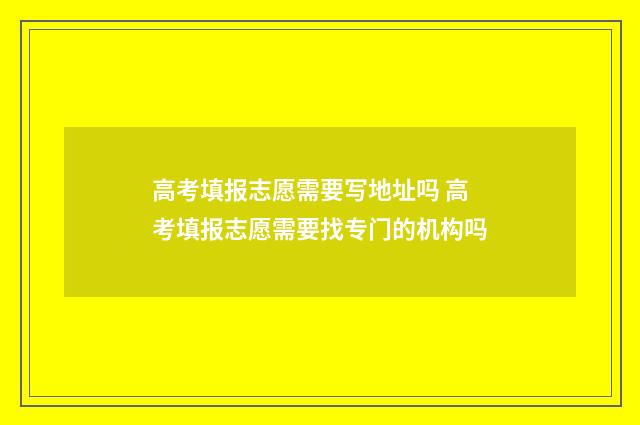 高考填报志愿需要写地址吗 高考填报志愿需要找专门的机构吗