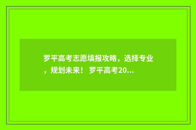罗平高考志愿填报攻略，选择专业，规划未来！ 罗平高考2021年