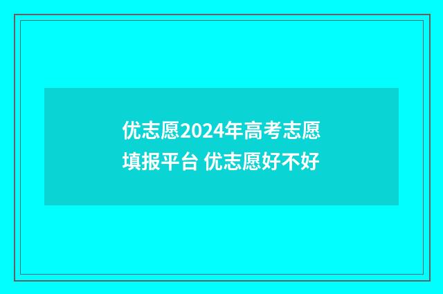 优志愿2024年高考志愿填报平台 优志愿好不好