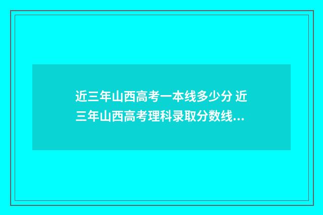 近三年山西高考一本线多少分 近三年山西高考理科录取分数线?