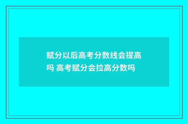 赋分以后高考分数线会提高吗 高考赋分会拉高分数吗