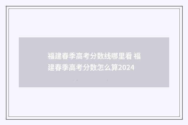 福建春季高考分数线哪里看 福建春季高考分数怎么算2024