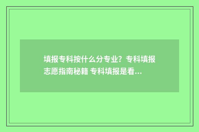 填报专科按什么分专业？专科填报志愿指南秘籍 专科填报是看什么成绩录取的