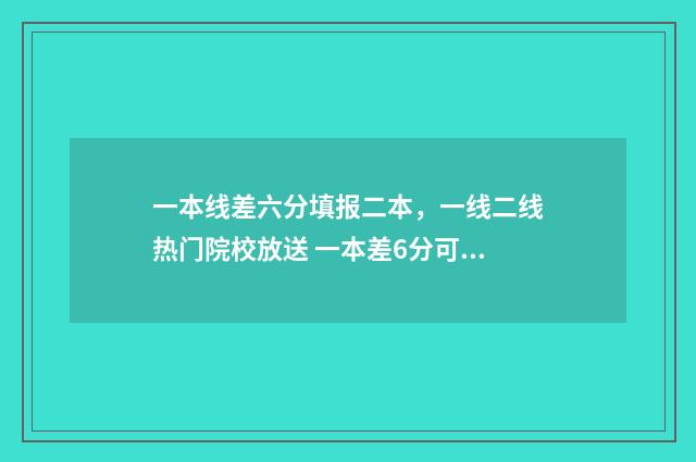 一本线差六分填报二本，一线二线热门院校放送 一本差6分可以上什么大学