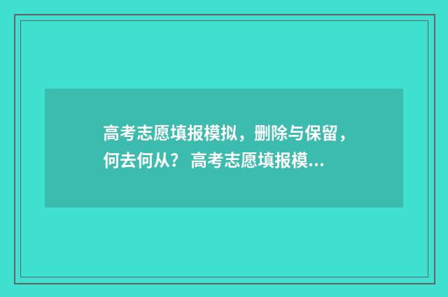 高考志愿填报模拟，删除与保留，何去何从？ 高考志愿填报模拟填报系统官网入口